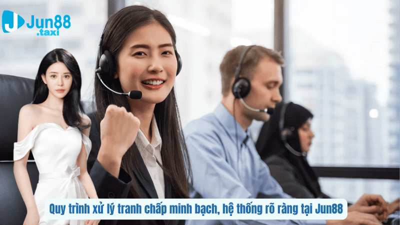 Quy trình xử lý tranh chấp minh bạch, hệ thống rõ ràng tại Jun88